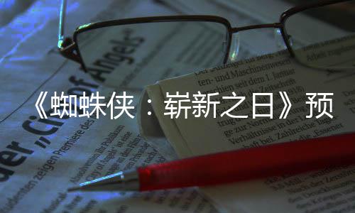 新之泄露日片段蜘蛛侠崭整版预告 完近期发布