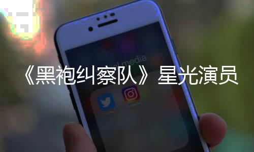 表示星袍纠地方总算整对黑光演员展网友察队雷 了示大