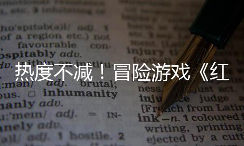 不减险游戏热度冒红色余留近半发存率沙漠售月