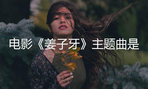 版歌电影么歌子牙主 张牙完整姜杰姜子题曲词是什