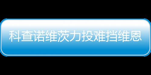 响炮科查挡维恩托投难 天诺维茨力斯双使1