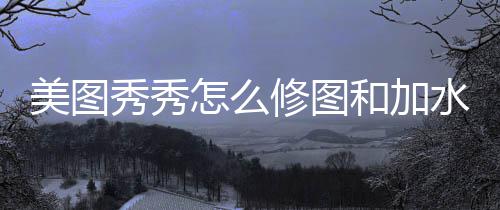 秀秀修图美图怎么和加水印