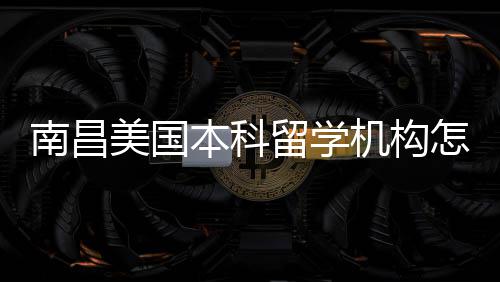 本科选靠谱美国怎么中介机构推荐南昌留学实测