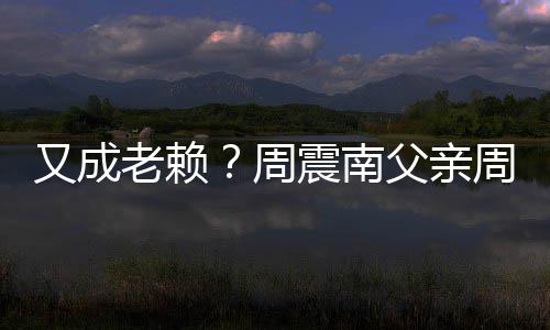 被限周震南周勇再次制消又成父亲费老赖