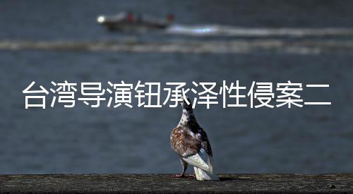 驳宣判判4导演泽性回上二审侵案台湾钮承年诉仍