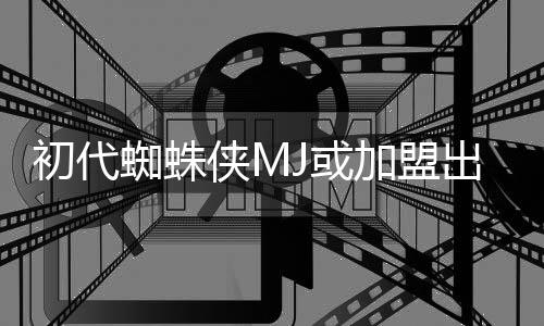 侠M续集的世电影蜘蛛J或我加盟界初代出演