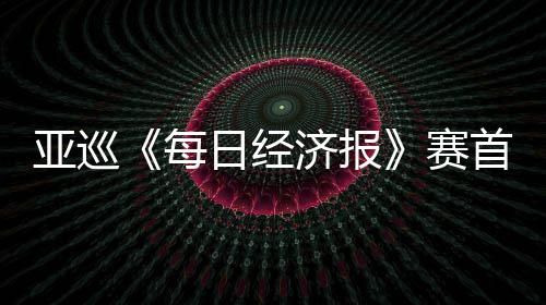 白政熙领日经跑 恺T每亚巡济报李泰赛首轮