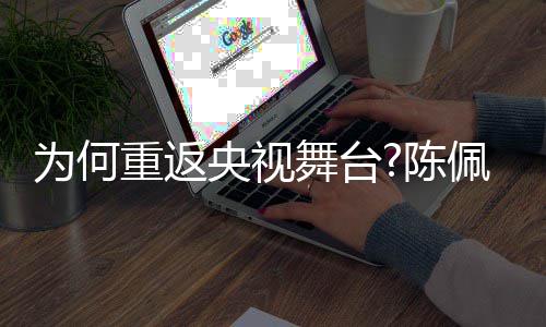 播喜佩斯重返回应央视为何舞台为剧理念陈了传