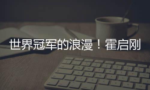 星星曝郭的浪漫曾为霍启冠军刚自晶晶他折世界