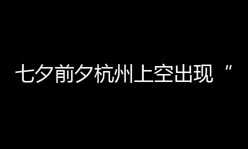 作美杭州呼友直网七夕前夕鹊桥天公出现上空