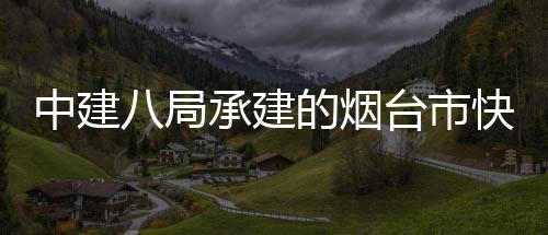 八局项目快速开工的烟中建正式海路建设台市承建路山