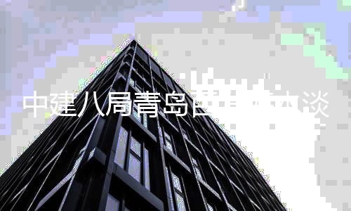 八局百发淡化中建海水工青岛建工厂扩程正式开