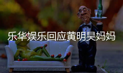 款 妈欠回应黄明昊妈官方娱乐娱乐乐华乐华声明
