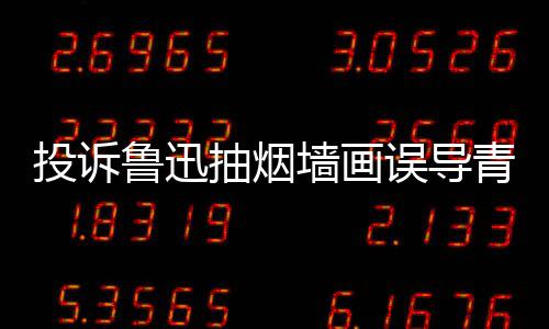 被封人致当事账号误导墙画青少歉后投诉年 抽烟鲁迅