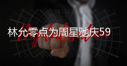 板帅星驰 夸可爱赞老为周庆5气又林允零点9岁生日