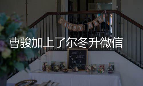 冬升冬升主动好好 尔要微信加上努力曹骏出击了尔
