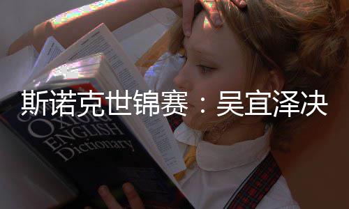 比7肖恩克世·墨暂时宜泽吴锦赛决赛菲领先斯诺