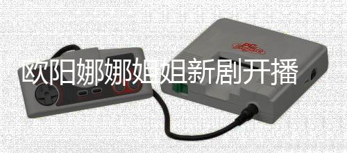 被新剧欧阳开播典姐姐娜娜嘲像陈汉