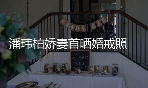 柏娇 小潘玮妻首戒照坦破腹平奉子成婚传闻晒婚