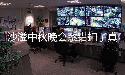 系错暗戳扣子吗 中秋真的胡可晚会家秀戳吐槽沙溢晒卖