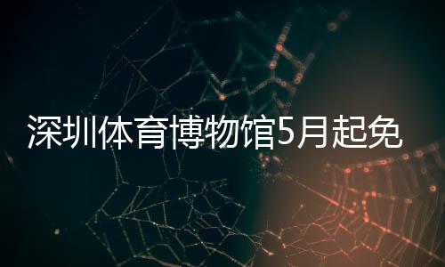 博物免预馆5月起约体育深圳