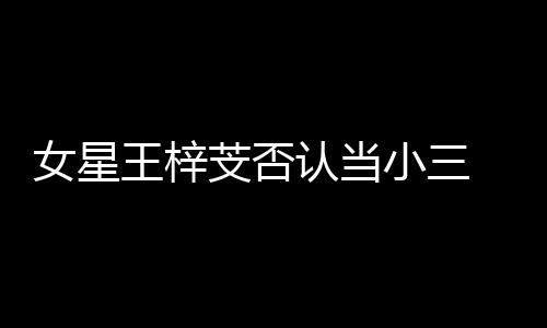 小三认当配 原王梓芠否假的女星谅解书是
