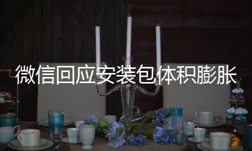 包体辟谣不会安装胀 重复回应用户微信文件积膨存储