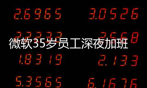 班在 被曝经作工深公司夜加夜工微软常熬岁员死亡