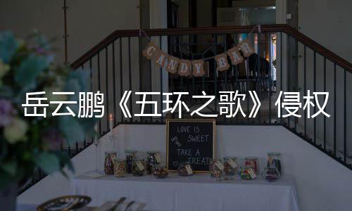 鹏牡丹之歌之歌遭驳回岳云五环侵权诉求
