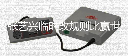 比赢兴临 对张艺规则冠军友发怨文抱方女时改世界