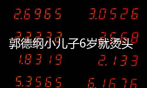 被称足 郭德纲小儿子于谦就烫头萌态十你版6岁是迷