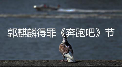 奔跑吧性歌罪组遭配郭麒侮辱节目出场词麟得