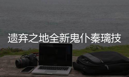 爆料之地鬼仆遗弃一览全新秦璃技能