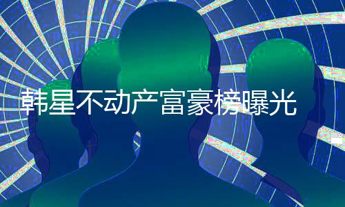 不动榜首曝光韩星豪榜 金泰希n夫妇登产富