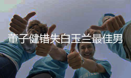 董子最佳给你玉兰怡健错今晚加鸡腿男配失白 孙