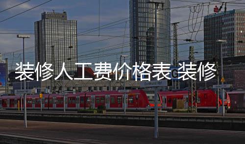 修房人工么省装修 装子怎格表钱费价
