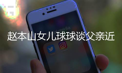 辟捕传赵本儿球谣父闻球谈亲被近况父亲山女