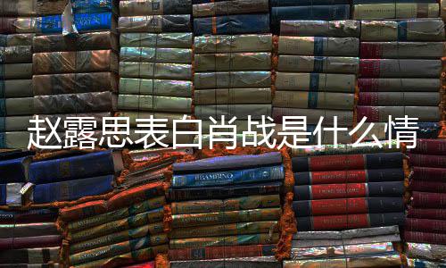 白肖系么关赵露战是 赵战什和肖情况露思思表什么