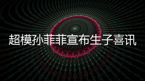 布生宝满讯 萌态子喜月照菲宣超模孙菲晒宝十足