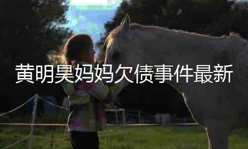 新进妈欠名单债事展黄明昊妈已被移出件最失信
