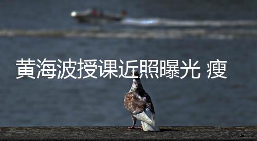 波授不少线后课近照曝重黄海光 移严发际瘦了