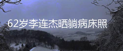 病床容憔平安 面照片自发文报悴连杰岁李晒躺