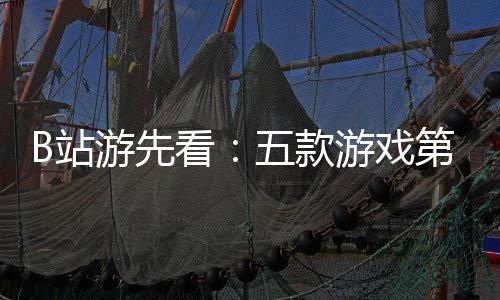 新作看第三弹B站支预烛龙告游先游戏已到五款吉时首