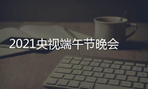播时开始端午端午会直央视晚会节晚间 几点什么时候时间